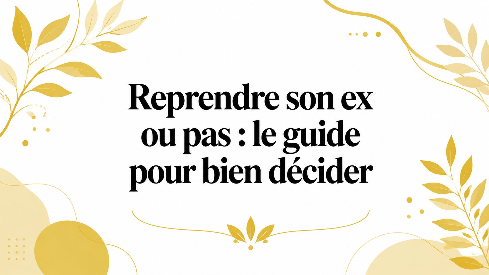 Reprendre son ex ou pas : le guide pour bien décider getting back with your ex or not decision guide